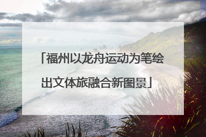 福州以龙舟运动为笔绘出文体旅融合新图景